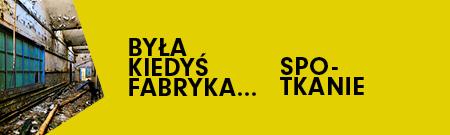 żółty banner informacyjny, napis: kiedyś była fabryka..., fragment zdjęcia ukazującego opuszczoną fabrykę.